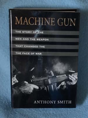 Machine Gun: The Story of the Men and the Weapon That Changed the Face of War