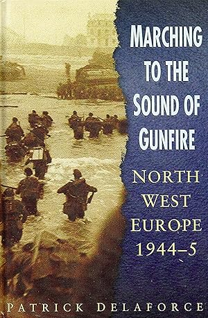 Marching To The Sound Of Gunfire : North West Europe 1944 - 45 :
