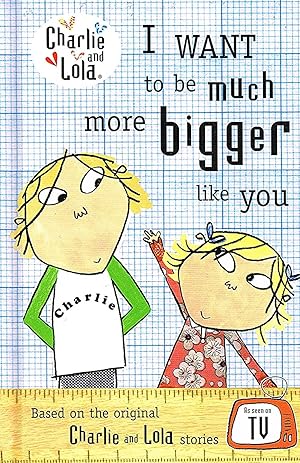 Seller image for Charlie And Lola : I Want To Be Much More Bigger Like You : for sale by Sapphire Books