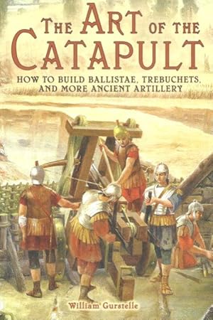 THE ART OF THE CATAPULT : How to Build Ballistae, Trebuchets. And More Ancient Artillery