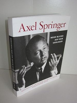 Axel Springer - Neue Blicke auf den Verleger Eine Edition aktueller Autorenbeiträge und eigener T...