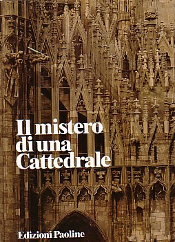 Il Mistero di una Cattedrale. Il Duomo di Milano sei secoli di storia, di arte, di fede.