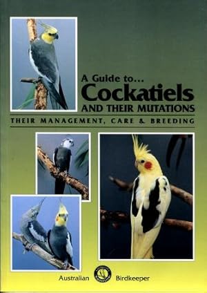 A Guide to Cockatiels and Their Mutations : Their Management, Care and Breeding