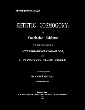 Zetetic Cosmogony: Or Conclusive Evidence That the World is Not a Rotating Revolving Globe But a ...