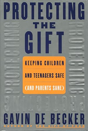 Protecting the Gift: Keeping Children and Teenagers Safe and Parents Sane