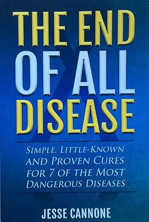 The End of All Disease: Simple, Little-known and Proven Cures for 7 of the Most Dangerous Diseases