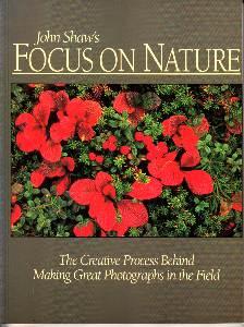 John Shaw s Focus on Nature. The Creative process behind making great photographs in the field.