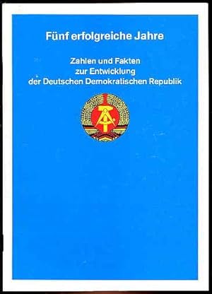 Fünf erfolgreiche Jahre. Zahlen und Fakten zur Entwicklung der Deutschen Demokratischen Republik.