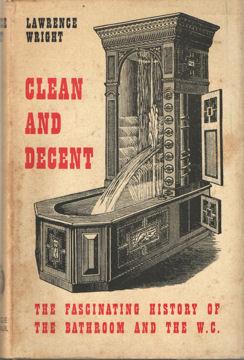 Clean and Decent. The fascinating History of the Bathroom and the W.C. and of sundry. Habits, Fas...