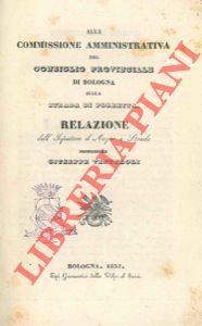 Alla Commissione Amministrativa di Bologna sulla strada di Porretta. Relazione. UNITO a: SGARZI G...