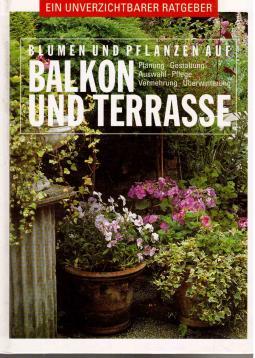 Blumen und Pflanzen auf Balkon und Terrasse : Planung, Gestaltung, Auswahl, Pflege, Vermehrung, Ü...