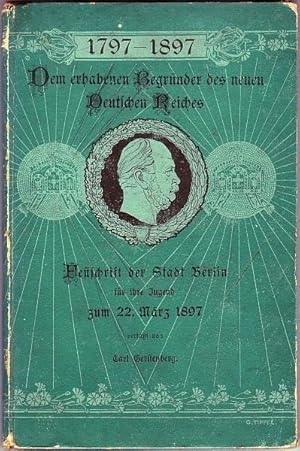 1797-1897. Dem erhabenen Begründer des neuen Deutschen Reiches. Festschrift der Stadt Berlin für ...