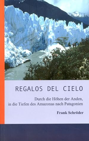Regalos del Cielo. Südamerika - Durch die Höhen der Anden in die Tiefen des Amazonas nach Patagonien