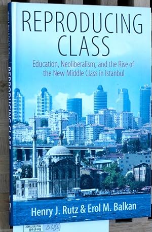 Reproducing Class. Education, Neoliberalism, and the Rise of the New Middle Class in Istanbul.