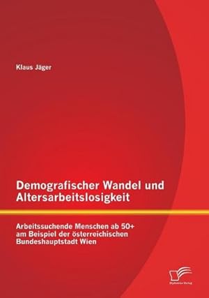 Immagine del venditore per Demografischer Wandel und Altersarbeitslosigkeit: Arbeitssuchende Menschen ab 50+ am Beispiel der sterreichischen Bundeshauptstadt Wien venduto da BuchWeltWeit Ludwig Meier e.K.