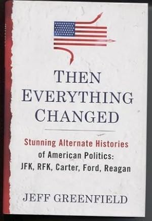 Then Everything Changed Stunning Alternate Histories of American Politics: JFK, RFK, Carter, Ford...