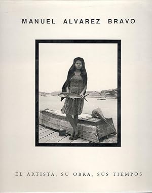 Manuel Alvarez Bravo; El Artista, su Obra, sus Tiempos