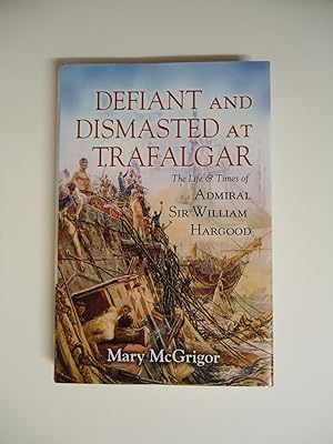DEFIANT AND DISMASTED AT TRAFALGAR : The Life & Times of Admiral Sir William Hargood