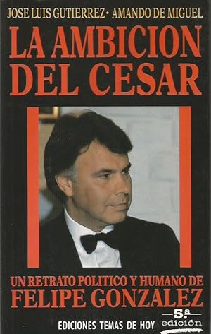 LA AMBICIÓN DEL CÉSAR (UN RETRATO POLITICO Y HUMANO DE FELIPE GONZALEZ)