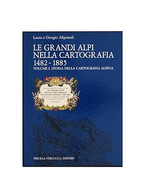 Le grandi Alpi nella cartografia. 1482-1885. Storia della Cartografia Alpina. Vol. I.