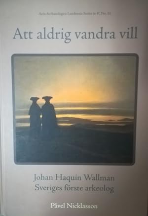 Att aldrig vandra vill. Johan Haquin Wallman Sveriges förste arkeolog.