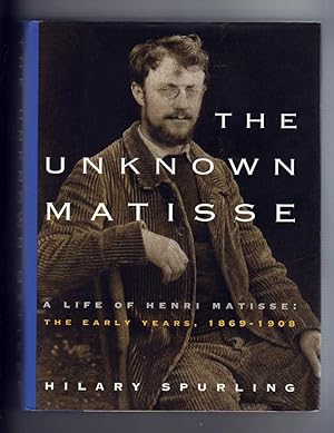 THE UNKNOWN MATISSE. A Life of Henri Matisse: The Early Years, 1869 - 1908