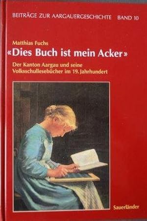 Dies Buch ist mein Acker Der Kanton Aargau und seine Volksschullesebücher im 19. Jahrhundert