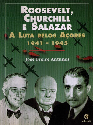 ROOSEVELT, CHURCHILL E SALAZAR: A LUTA PELOS AÇORES 1941-1945.