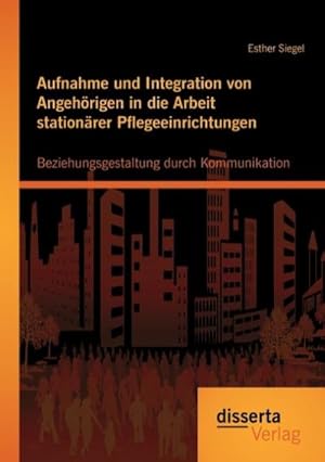 Seller image for Aufnahme und Integration von Angehrigen in die Arbeit stationrer Pflegeeinrichtungen: Beziehungsgestaltung durch Kommunikation for sale by BuchWeltWeit Ludwig Meier e.K.