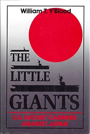 The Little Giants: U.S. Escort Carriers Against Japan / William T. Y`Blood
