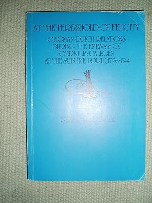 At the Threshold of Felicity : Ottoman-Dutch Relations During the Embassy of Cornelis Calkoen at ...