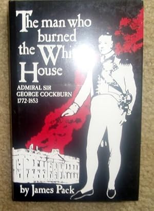 Seller image for The Man Who Burned the White House: Admiral Sir George Cockburn, 1772-1853 for sale by BJ's Book Barn