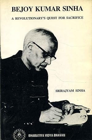 BEJOY KUMAR SINHA. A Revolutionary's Quest for Sacrifice.