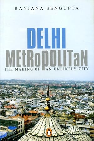 Delhi Metropolitan: The Making of an Unlikely City