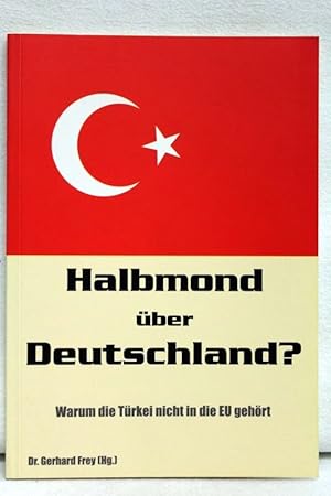 Halbmond über Deutschland? : warum die Türkei nicht in die EU gehört. Gerhard Frey (Hg.)