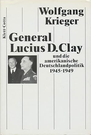 General Lucius D. Clay und die amerikanische Deutschlandpolitik 1945 - 1949.