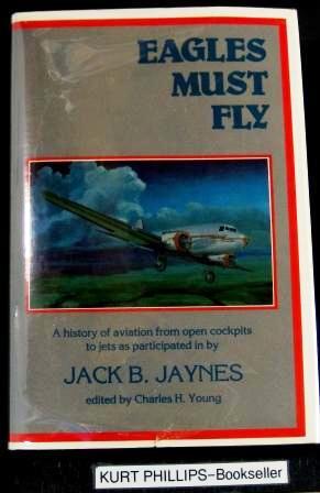 EAGLES MUST FLY: a History of Aviation from Open Cockpits to Jets As Participated in by Jack B. J...