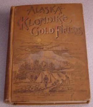 Image du vendeur pour Alaska And The Klondike Gold Fields, Containing A Full Account Of The Discovery Of Gold, Enormous Deposits Of The Precious Metal, Routes Traversed By Miners, How To Find Gold, Camp Life At Klondike, Practical Instructions For Fortune Seekers, Etc. mis en vente par Books of Paradise