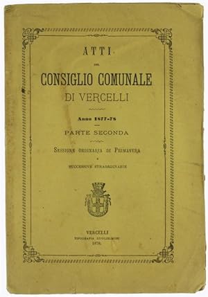 ATTI DEL CONSIGLIO COMUNALE DI VERCELLI - Anno 1877-78 - Parte seconda. Sessione ordinaria di Pri...