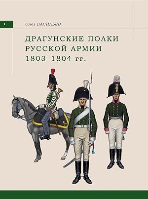 UNIFORMS, WEAPONS, EQUIPMENT & STANDARDS OF RUSSIAN NAPOLEONIC DRAGOONS OF THE LINE. VOL. 1: 1803...