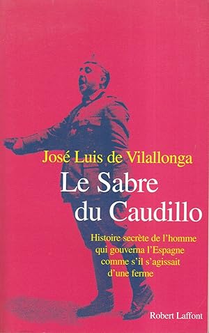 Le sabre du caudillo histoire secrete de l'homme qui gouverna Espagne comme s'il s'agissait ferme