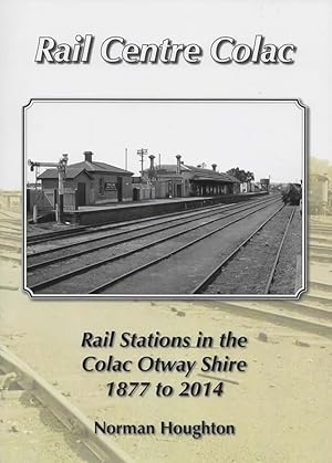 Rail Centre Colac: Rail Stations in the Colac Otway Shire 1877 to 2014