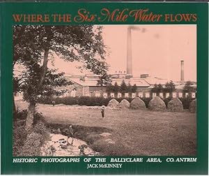 Bild des Verkufers fr Where the Six Mile Water Flows Historic Photographs of the Ballyclare Area, County Antrim. zum Verkauf von Saintfield Antiques & Fine Books