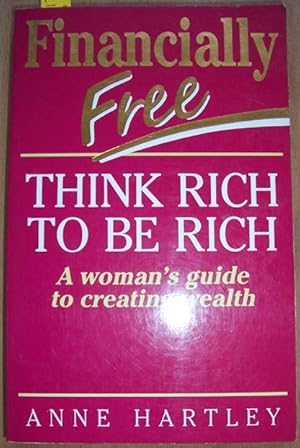 Financially Free: Think Rich to be Rich: A Woman's Guide to Creating Wealth