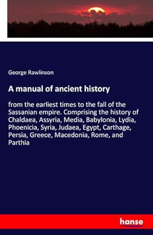 Image du vendeur pour A manual of ancient history : from the earliest times to the fall of the Sassanian empire. Comprising the history of Chaldaea, Assyria, Media, Babylonia, Lydia, Phoenicia, Syria, Judaea, Egypt, Carthage, Persia, Greece, Macedonia, Rome, and Parthia mis en vente par AHA-BUCH GmbH