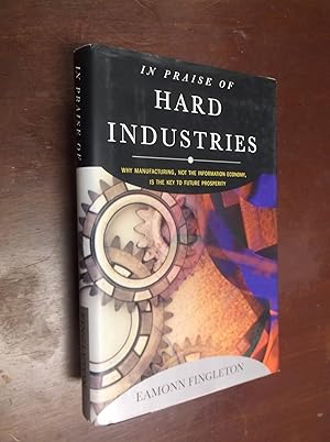 In Praise of Hard Industries: Why Manufacturing, Not the Information Economy, Is the Key to Futur...