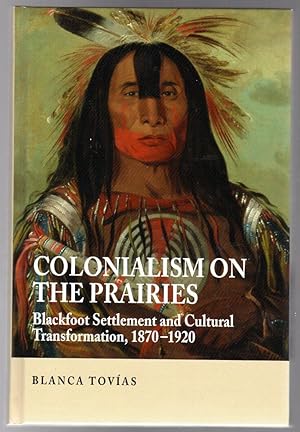 Colonialism on the Prairies : Blackfoot Settlement and Cultural Transformation, 1870-1920