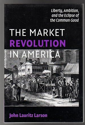 The Market Revolution in America : Liberty, Ambition, and the Eclipse of the Common Good