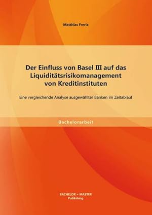 Seller image for Der Einfluss von Basel Iii auf das Liquidittsrisikomanagement von Kreditinstituten: Eine vergleichende Analyse ausgewhlter Banken im Zeitablauf for sale by Versandbuchhandlung Kisch & Co.