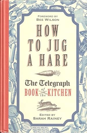 Bild des Verkufers fr HOW TO JUG A HARE: THE TELEGRAPH BOOK OF THE KITCHEN. Edited by Sarah Rainey. zum Verkauf von Coch-y-Bonddu Books Ltd